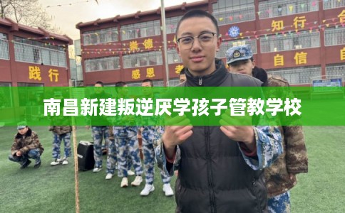 南昌新建叛逆厌学孩子管教学校 南昌新建叛逆厌学孩子管教学校