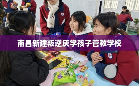南昌新建叛逆厌学孩子管教学校