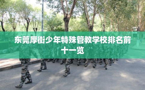 东莞厚街少年特殊管教学校排名前十一览 东莞厚街少年特殊管教学校排名前十一览