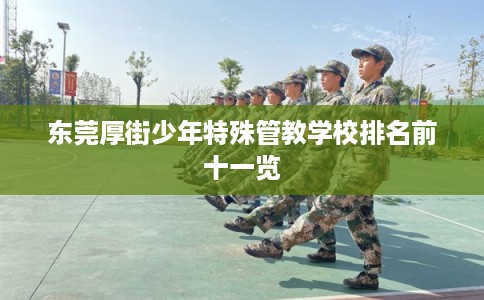 东莞厚街少年特殊管教学校排名前十一览 东莞厚街少年特殊管教学校排名前十一览