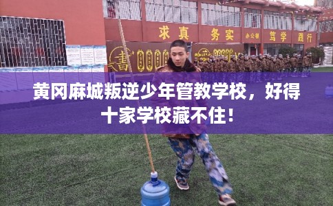 黄冈麻城叛逆少年管教学校，好得十家学校藏不住！