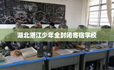 湖北潜江少年全封闭寄宿学校