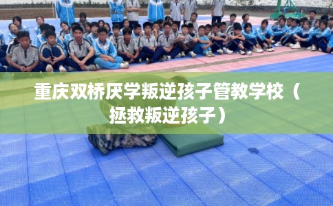 重庆双桥厌学叛逆孩子管教学校(拯救叛逆孩子) 重庆双桥厌学叛逆孩子管教学校(拯救叛逆孩子)