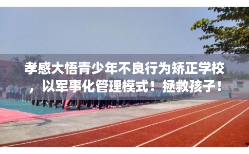 孝感大悟青少年不良行为矫正学校,以军事化管理模式!拯救孩子! 孝感大悟青少年不良行为矫正学校,以军事化管理模式!拯救孩子!