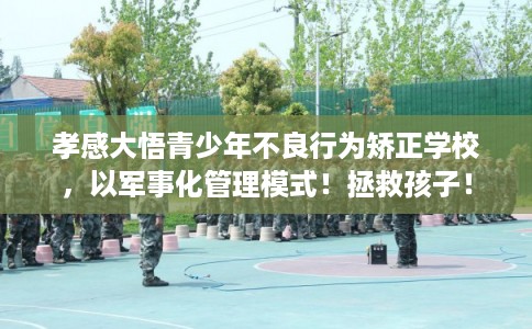 孝感大悟青少年不良行为矫正学校，以军事化管理模式！拯救孩子！