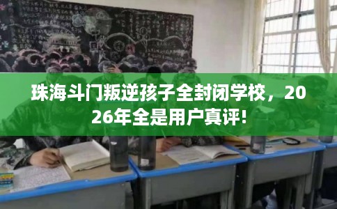 珠海斗门叛逆孩子全封闭学校,2026年全是用户真评! 珠海斗门叛逆孩子全封闭学校,2026年全是用户真评!