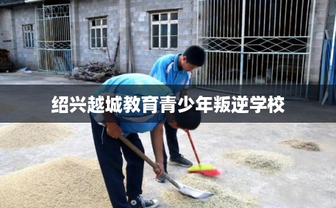 绍兴越城教育青少年叛逆学校