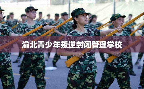渝北青少年叛逆封闭管理学校 渝北青少年叛逆封闭管理学校