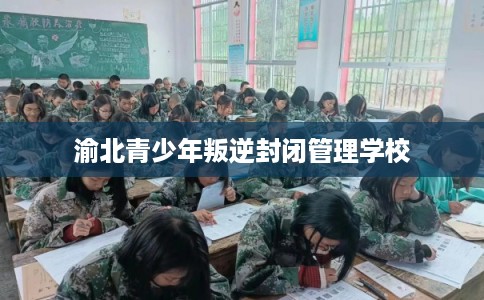 渝北青少年叛逆封闭管理学校 渝北青少年叛逆封闭管理学校