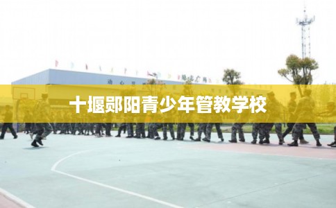 十堰郧阳青少年管教学校