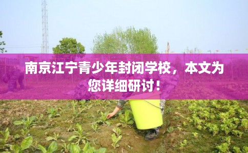 南京江宁青少年封闭学校,本文为您详细研讨! 南京江宁青少年封闭学校,本文为您详细研讨!