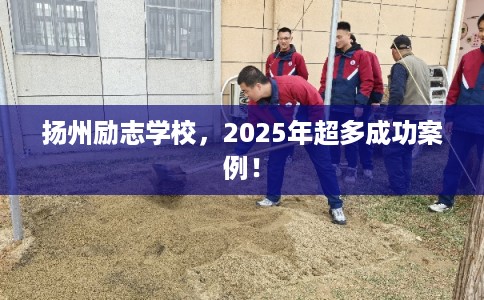 扬州励志学校，2025年超多成功案例！
