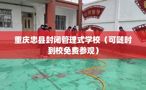 重庆忠县封闭管理式学校（可随时到校免费参观）