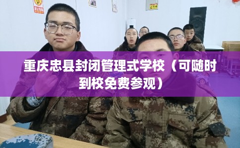 重庆忠县封闭管理式学校（可随时到校免费参观）