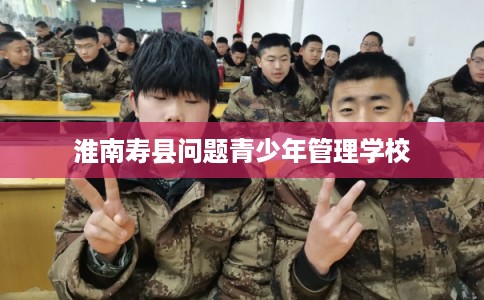 淮南寿县问题青少年管理学校