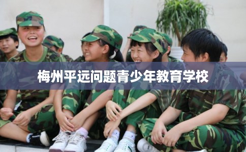 梅州平远问题青少年教育学校