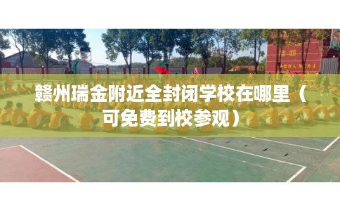 赣州瑞金附近全封闭学校在哪里（可免费到校参观）