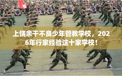 上饶余干不良少年管教学校，2026年行家经验这十家学校！