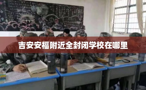 吉安安福附近全封闭学校在哪里