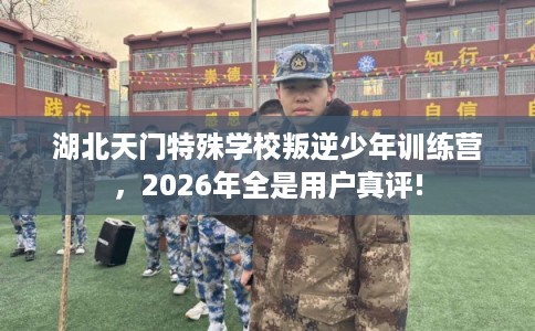 湖北天门特殊学校叛逆少年训练营，2026年全是用户真评!