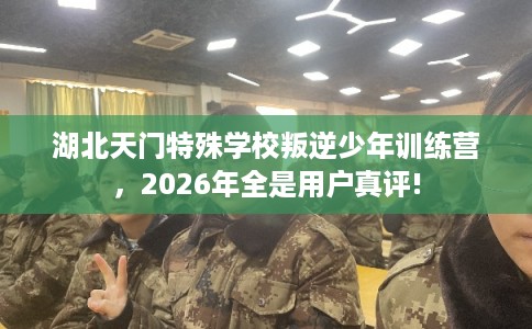 湖北天门特殊学校叛逆少年训练营，2026年全是用户真评!