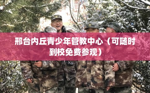 邢台内丘青少年管教中心（可随时到校免费参观）