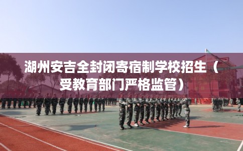 湖州安吉全封闭寄宿制学校招生（受教育部门严格监管）