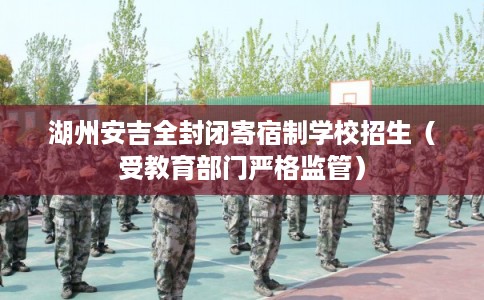 湖州安吉全封闭寄宿制学校招生（受教育部门严格监管）