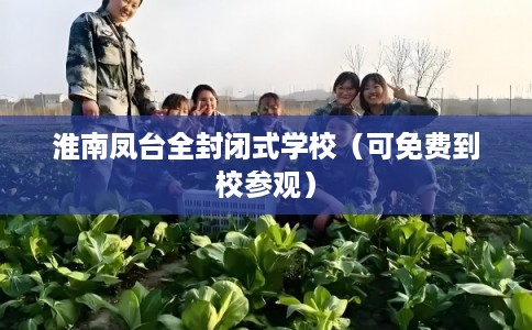 淮南凤台全封闭式学校（可免费到校参观）