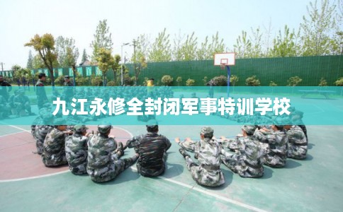 九江永修全封闭军事特训学校