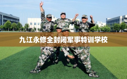 九江永修全封闭军事特训学校