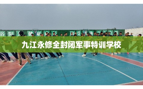 九江永修全封闭军事特训学校