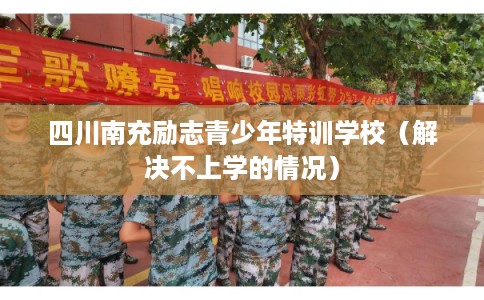 四川南充励志青少年特训学校（解决不上学的情况）