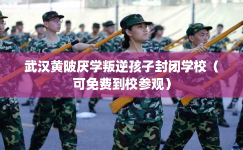 武汉黄陂厌学叛逆孩子封闭学校（可免费到校参观）
