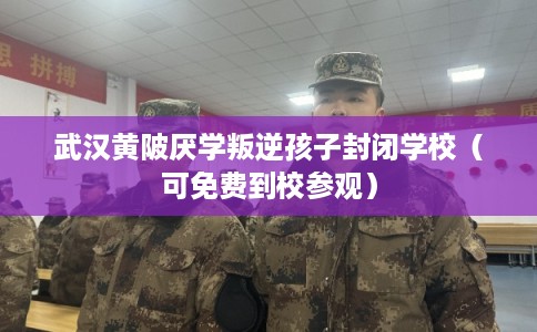 武汉黄陂厌学叛逆孩子封闭学校（可免费到校参观）