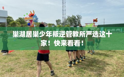 巢湖居巢少年叛逆管教所严选这十家！快来看看！