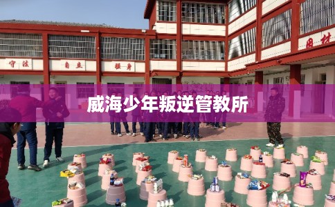 威海少年叛逆管教所