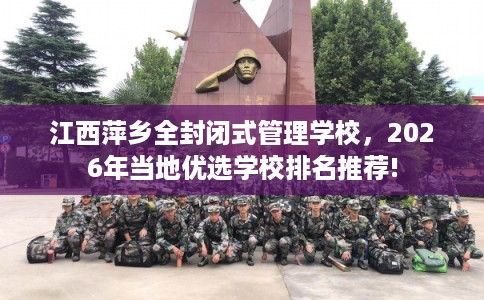江西萍乡全封闭式管理学校，2026年当地优选学校排名推荐!