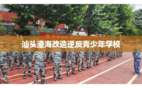 汕头澄海改造逆反青少年学校