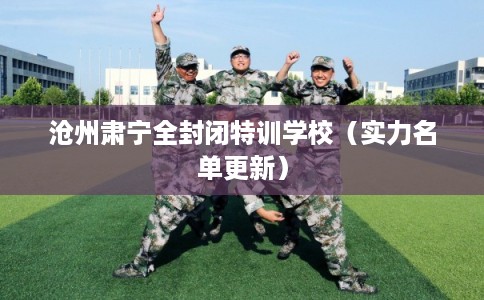 沧州肃宁全封闭特训学校（实力名单更新）