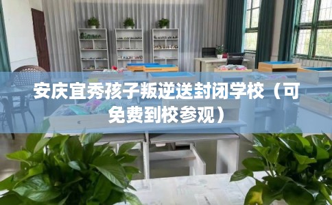 安庆宜秀孩子叛逆送封闭学校(可免费到校参观) 安庆宜秀孩子叛逆送封闭学校(可免费到校参观)
