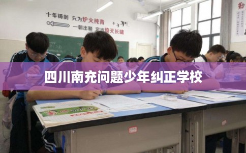 四川南充问题少年纠正学校