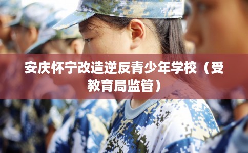 安庆怀宁改造逆反青少年学校(受教育局监管) 安庆怀宁改造逆反青少年学校(受教育局监管)