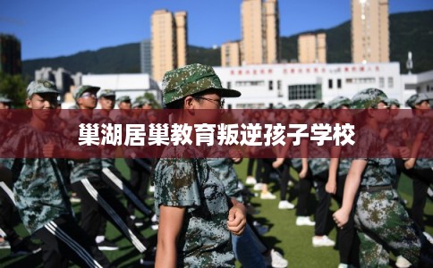 巢湖居巢教育叛逆孩子学校