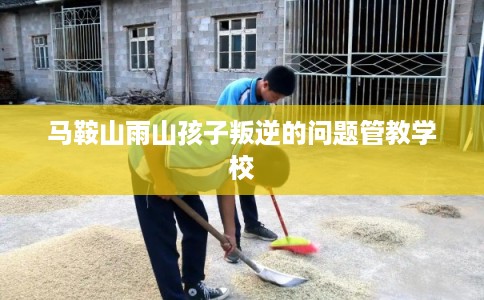 马鞍山雨山孩子叛逆的问题管教学校 马鞍山雨山孩子叛逆的问题管教学校