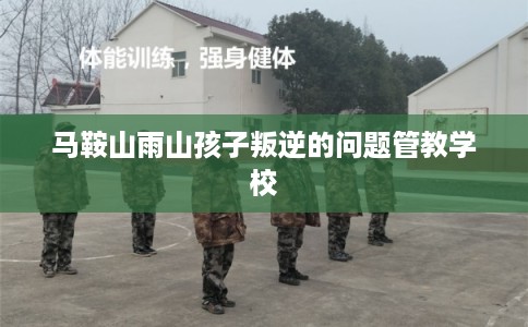 马鞍山雨山孩子叛逆的问题管教学校 马鞍山雨山孩子叛逆的问题管教学校