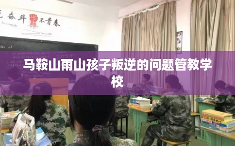 马鞍山雨山孩子叛逆的问题管教学校