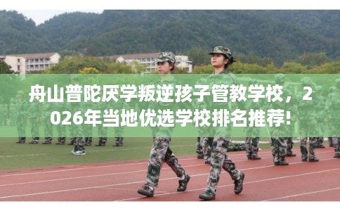 舟山普陀厌学叛逆孩子管教学校，2026年当地优选学校排名推荐!