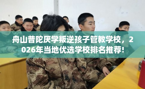 舟山普陀厌学叛逆孩子管教学校，2026年当地优选学校排名推荐!