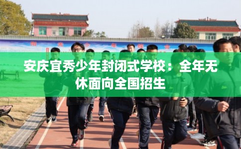 安庆宜秀少年封闭式学校：全年无休面向全国招生